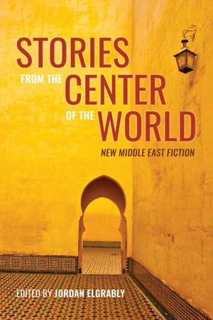 Stories from the Center of the World : New Middle East Fiction - Jordan Elgrably