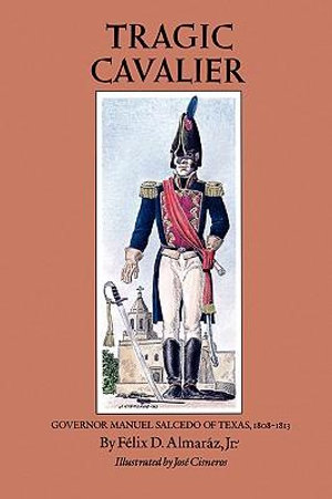 Tragic Cavalier : Governor Manuel Salcedo of Texas, 1808-1813 - Felix D. Almaraz