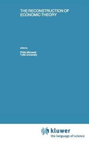 The Reconstruction of Economic Theory : RECENT ECONOMIC THOUGHT SERIES - Philip Mirowski