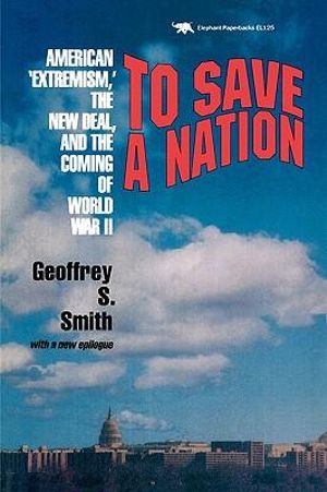 To Save a Nation : American Extremism, the New Deal and the Coming of World War II - Geoffrey S. Smith