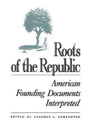 Roots of the Republic : American Founding Documents Interpreted : American Founding Documents Interpreted - Stephen L. Schechter