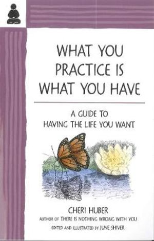 What You Practice Is What You Have : A Guide to Having the Life You Want - Cheri Huber