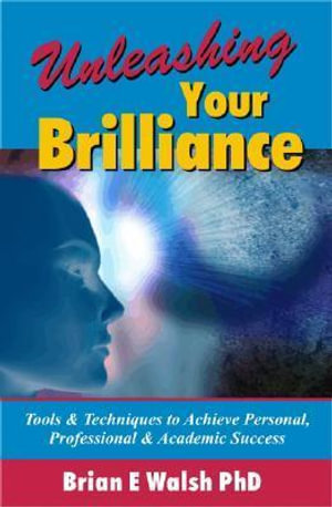 Unleashing Your Brilliance : Tools and Techniques to Achieve Personal, Professional and Academic Success - Brian E. Walsh