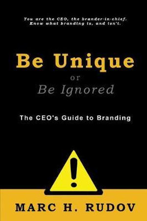 Be Unique or Be Ignored : The CEO's Guide to Branding - Marc H. Rudov