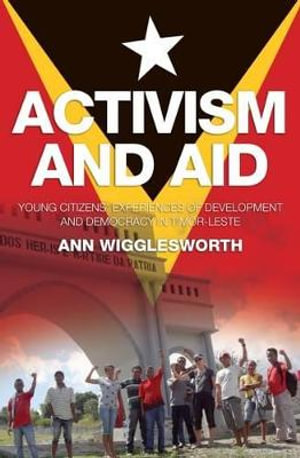 Activism and Aid : Young Citizens' Experiences of Development and Democracy in Timorleste - Ann Wigglesworth