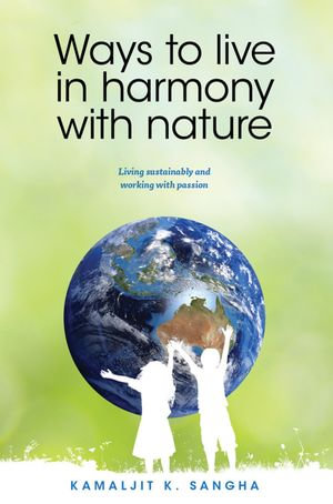 Ways to Live in Harmony with Nature : Living sustainably and working with passion - Kamaljit K Sangha