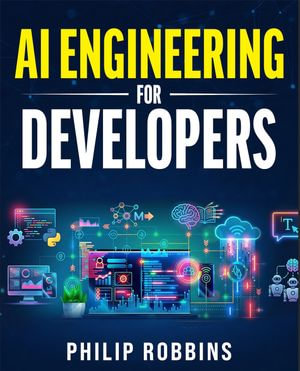 AI Engineering for Developers : The Blueprint to Future Proof Your Artificial Intelligence Career in 7 Days. Know The Essential Programming Languages, Machine Learning, LLMs, Prompts & Agentic AI - Philip Robbins