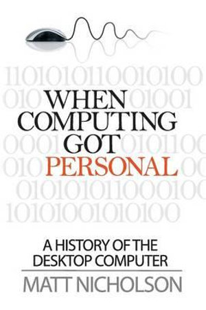 When Computing Got Personal : A History of the Desktop Computer - Matt Nicholson