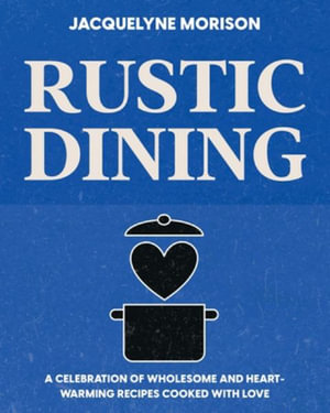 Rustic Dining : A celebration of wholesome and heart-warming recipes cooked with love - Jacquelyne Morison