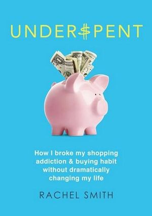 Underspent : How I broke my shopping addiction & buying habit without dramatically changing my life - Rachel Smith