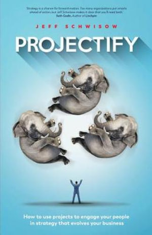 Projectify : How To Use Projects To Engage Your People In Strategy That Evolves Your Business - Jeff Schwisow