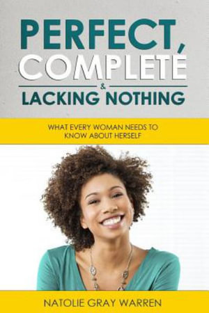 Perfect, Complete & Lacking Nothing : What Every Woman Needs To Know About Herself - Natolie Gray Warren