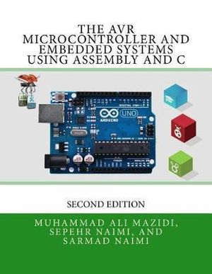 The Avr Microcontroller and Embedded Systems Using Assembly and C : Using Arduino Uno and Atmel Studio - Sepehr Naimi