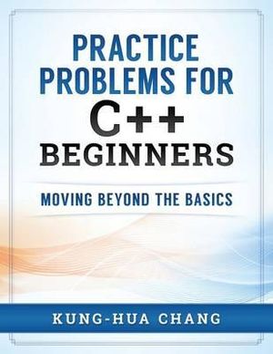 Practice Problems for C++ Beginners : Moving Beyond the Basics - Kung-Hua Chang