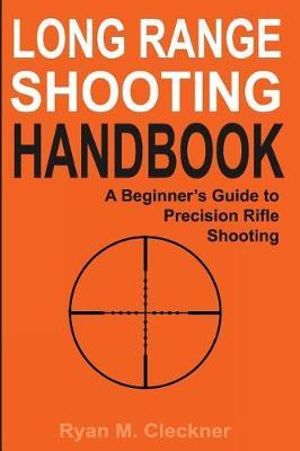 Long Range Shooting Handbook : The Complete Beginner's Guide to Precision Rifle Shooting - Ryan M Cleckner