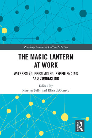 The Magic Lantern at Work : Witnessing, Persuading, Experiencing and Connecting - Martyn Jolly