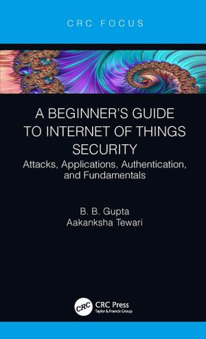 A Beginner's Guide to Internet of Things Security : Attacks, Applications, Authentication, and Fundamentals - Brij B. Gupta