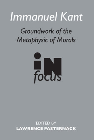 Immanuel Kant : Groundwork of the Metaphysics of Morals in Focus - Lawrence Pasternack