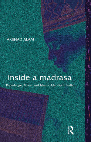Inside a Madrasa : Knowledge, Power and Islamic Identity in India - Arshad Alam
