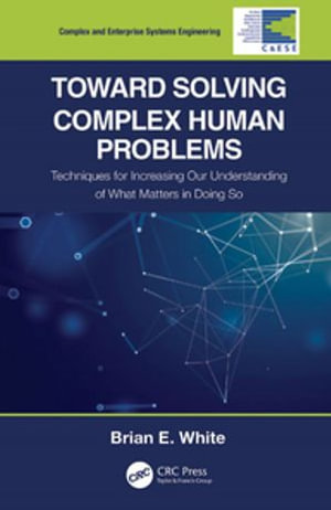 Toward Solving Complex Human Problems : Techniques for Increasing Our Understanding of What Matters in Doing So - Brian E. White