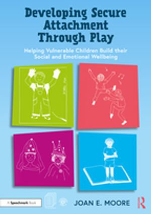 Developing Secure Attachment Through Play : Helping Vulnerable Children Build their Social and Emotional Wellbeing - Joan Moore