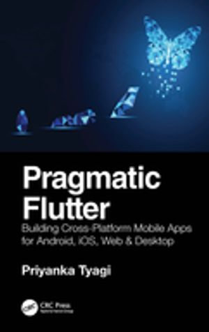 Pragmatic Flutter : Building Cross-Platform Mobile Apps for Android, iOS, Web & Desktop - Priyanka Tyagi