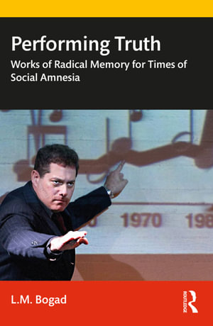 Performing Truth : Works of Radical Memory for Times of Social Amnesia - L.M. Bogad