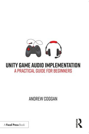 Unity Game Audio Implementation : A Practical Guide for Beginners - Andrew Coggan