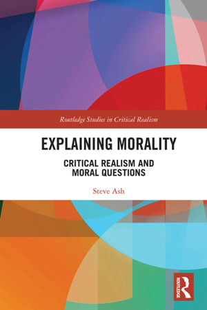 Explaining Morality : Critical Realism and Moral Questions - Steve Ash