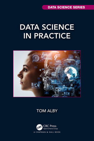 Data Science in Practice : Chapman & Hall/CRC Data Science Series - Tom Alby