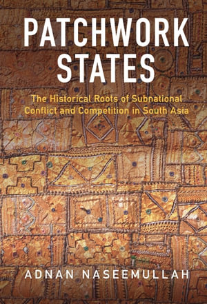 Patchwork States : The Historical Roots of Subnational Conflict and Competition in South Asia - Adnan Naseemullah