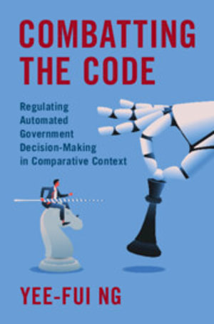 Combatting the Code : Regulating Automated Government Decision-Making in Comparative Context - Yee-Fui Ng