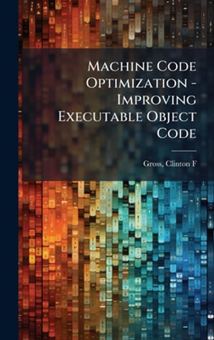 Machine Code Optimization - Improving Executable Object Code - Clinton F Gross