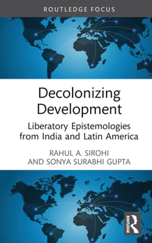 Decolonizing Development : Liberatory Epistemologies from India and Latin America - Rahul A. Sirohi