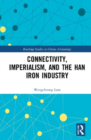 Connectivity, Imperialism, and the Han Iron Industry : Routledge Studies in Chinese Archaeology - Wengcheong Lam