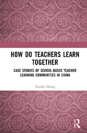 How Do Teachers Learn Together? : Case Studies of School-based Teacher Learning Communities in China - Xiaolei Zhang