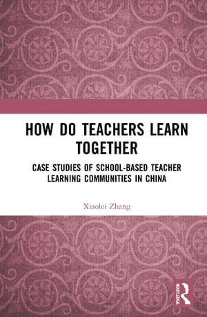 How Do Teachers Learn Together? : Case Studies of School-based Teacher Learning Communities in China - Xiaolei Zhang
