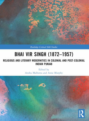 Bhai Vir Singh (1872-1957) : Religious and Literary Modernities in Colonial and Post-Colonial Indian Punjab - Anne Murphy