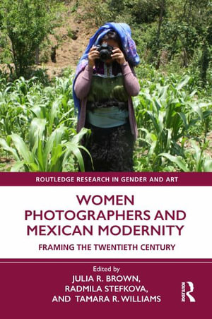 Women Photographers and Mexican Modernity : Framing the Twentieth Century - Julia R. Brown
