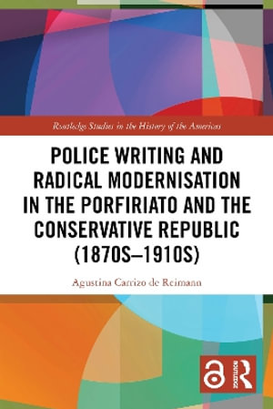 Police Writing and Radical Modernisation in the Porfiriato and the Conservative Republic (1870s-1910s) : Routledge Studies in the History of the Americas - Agustina Carrizo de Reimann