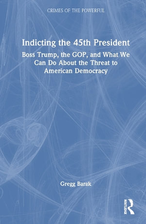 Indicting the 45th President : Boss Trump, the GOP, and What We Can Do About the Threat to American Democracy - Gregg Barak