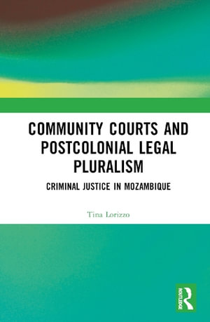 Community Courts and Postcolonial Legal Pluralism : Criminal Justice in Mozambique - Tina Lorizzo