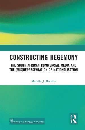 Constructing Hegemony : The South African Commercial Media and the (Mis)Representation of Nationalisation - Mandla J. Radebe