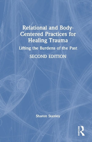 Relational and Body-Centered Practices for Healing Trauma : Lifting the Burdens of the Past - Sharon Stanley
