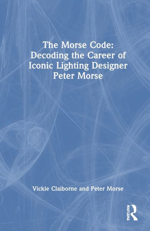 The Morse Code : Decoding the Career of Iconic Lighting Designer Peter Morse - Vickie Claiborne