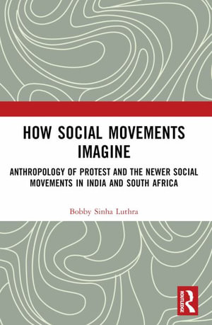 How Social Movements Imagine : Anthropology of Protest and the Newer Social Movements in India and South Africa - Bobby Luthra Sinha