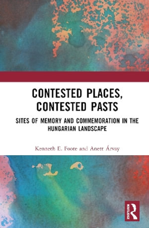 Contested Places, Contested Pasts : Sites of Memory and Commemoration in the Hungarian Landscape - Kenneth E. Foote