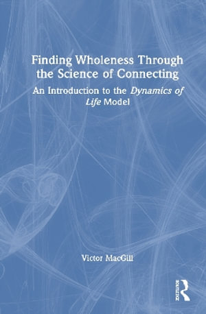 Finding Wholeness Through the Science of Connecting : An Introduction to the Dynamics of Life Model - Victor MacGill