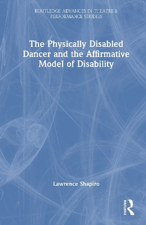 The Physically Disabled Dancer and the Affirmative Model of Disability : Routledge Advances in Theatre & Performance Studies - Lawrence Shapiro