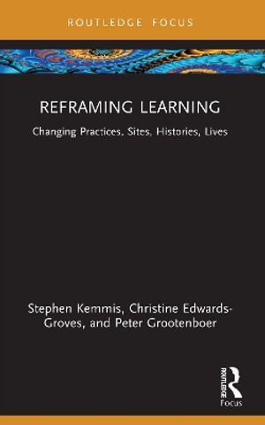 Reframing Learning : Changing Practices, Sites, Histories, Lives - Stephen Kemmis